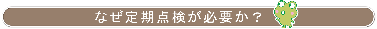 なぜ定期点検が必要か？