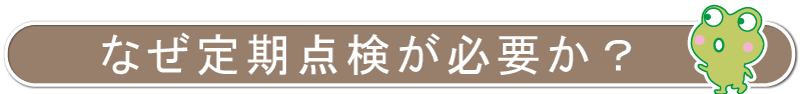 なぜ定期点検が必要か？